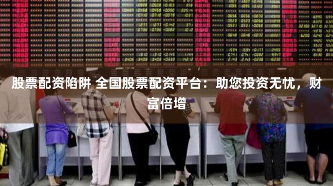 股票配资陷阱 全国股票配资平台：助您投资无忧，财富倍增