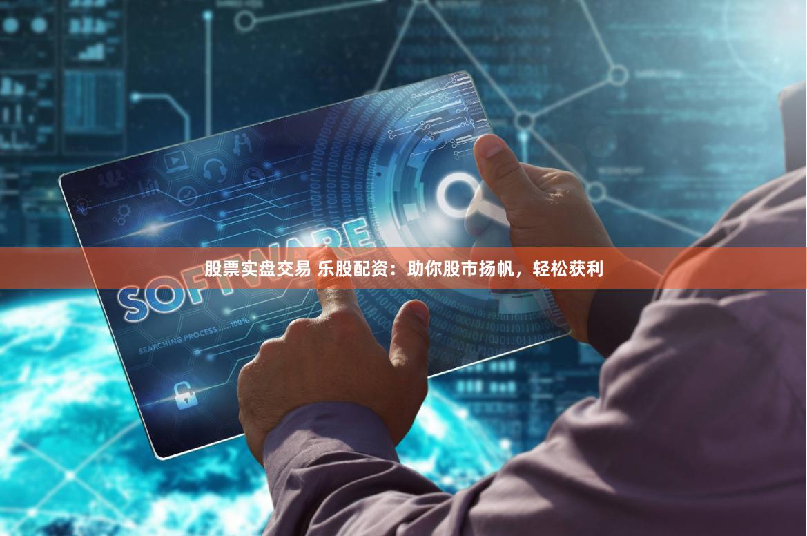 股票实盘交易 乐股配资：助你股市扬帆，轻松获利