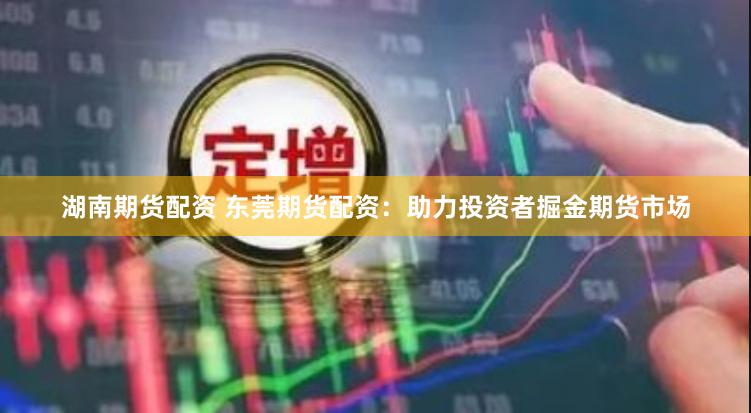 湖南期货配资 东莞期货配资:助力投资者掘金期货市场