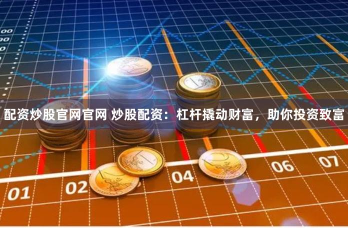 配资炒股官网官网 炒股配资:杠杆撬动财富,助你投资致富