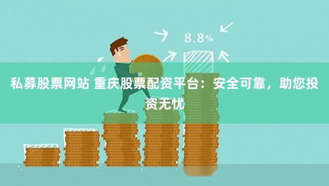 私募股票网站 重庆股票配资平台：安全可靠，助您投资无忧