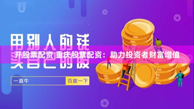 开股票配资 重庆股票配资：助力投资者财富增值