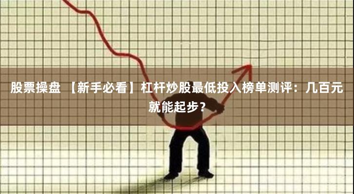 股票操盘 【新手必看】杠杆炒股最低投入榜单测评：几百元就能起步？