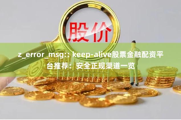 z_error_msg:: keep-alive股票金融配资平台推荐：安全正规渠道一览