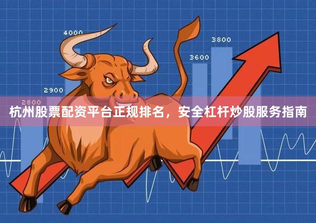 杭州股票配资平台正规排名，安全杠杆炒股服务指南