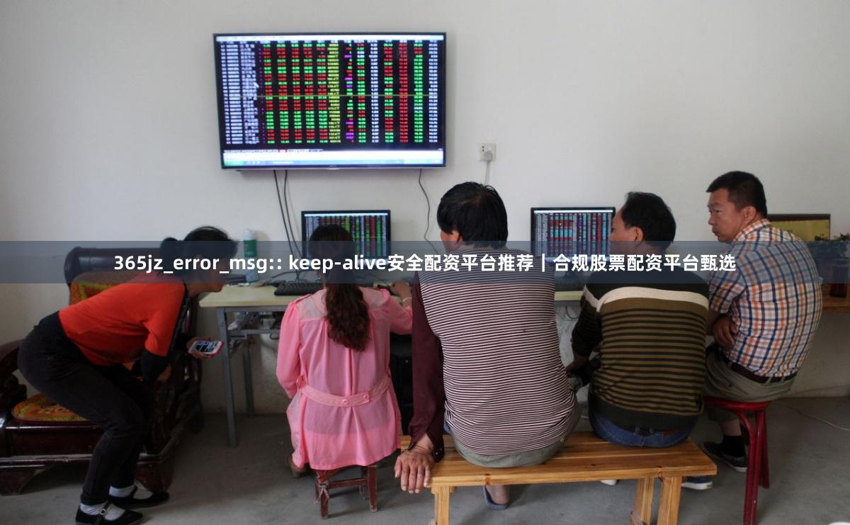 365jz_error_msg:: keep-alive安全配资平台推荐｜合规股票配资平台甄选