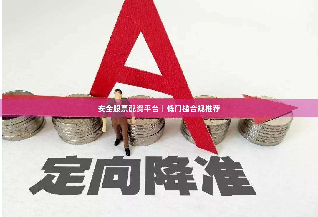 安全股票配资平台｜低门槛合规推荐