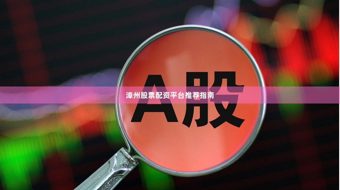 漳州股票配资平台推荐指南