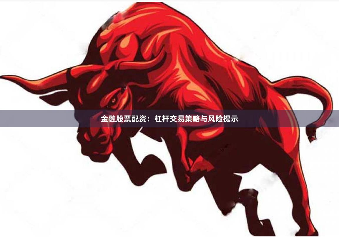 金融股票配资：杠杆交易策略与风险提示