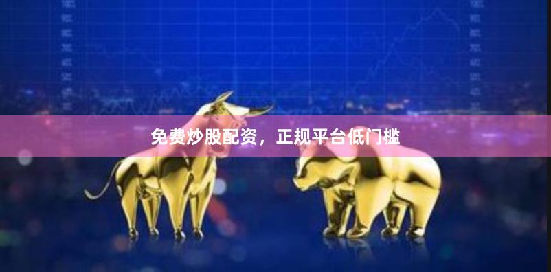 免费炒股配资，正规平台低门槛